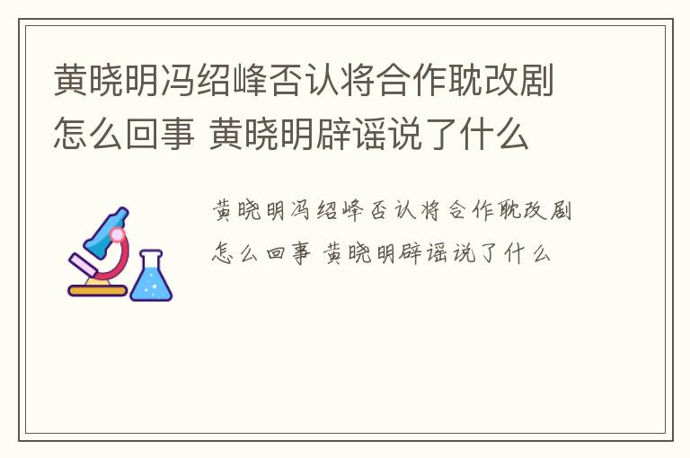 黄晓明冯绍峰否认将合作耽改剧怎么回事 黄晓明辟谣说了什么