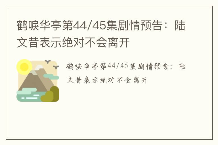 鹤唳华亭第44/45集剧情预告：陆文昔表示绝对不会离开