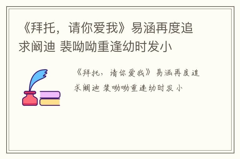 《拜托，请你爱我》易涵再度追求阚迪 裴呦呦重逢幼时发小