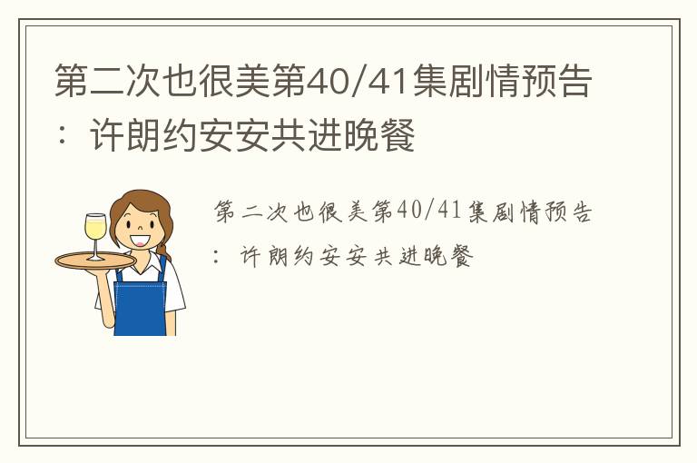 第二次也很美第40/41集剧情预告：许朗约安安共进晚餐